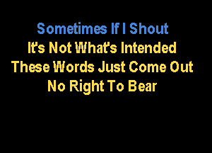 Sometimes lfl Shout
It's Not What's Intended
Thwe Words Just Come Out

No Right To Bear