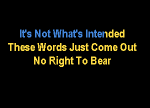 It's Not What's Intended
Thwe Words Just Come Out

No Right To Bear