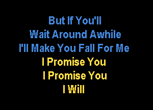 But If You'll
Wait Around Awhile
I'll Make You Fall For Me

I Promise You
I Promise You
I Will