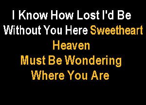 I Know How Lost I'd Be
Without You Here Sweetheart
Heaven

Must Be Wondering
Where You Are