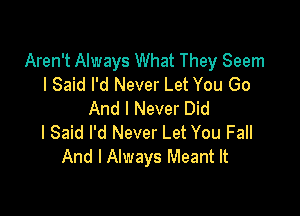 Aren't Always What They Seem
I Said I'd Never Let You Go

And I Never Did
I Said I'd Never Let You Fall
And I Always Meant It