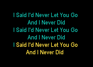 I Said I'd Never Let You Go
And I Never Did
I Said I'd Never Let You Go

And I Never Did
I Said I'd Never Let You Go
And I Never Did