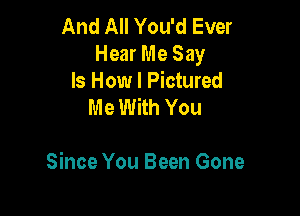 And All You'd Ever
Hear Me Say

Is How I Pictured
Me With You

Since You Been Gone