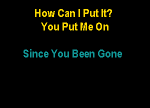 How Can I Put It?
You Put Me On

Since You Been Gone