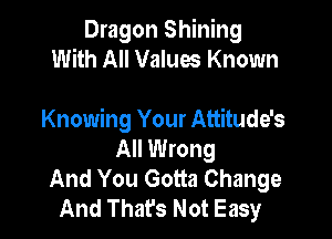 Dragon Shining
With All Values Known

Knowing Your Attitude's
All Wrong
And You Gotta Change
And That's Not Easy