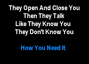 They Open And Close You
Then They Talk
Like They Know You

They Don't Know You

How You Need It