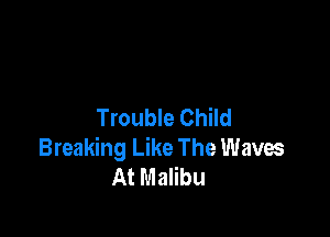 Trouble Child

Breaking Like The Waves
At Malibu