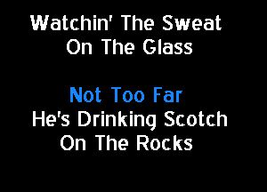 Watchin' The Sweat
On The Glass

Not Too Far

He's Drinking Scotch
On The Rocks