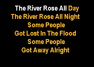 The River Rose All Day
The River Rose All Night

Some People
Got Lost In The Flood

Some People
Got Away Alright