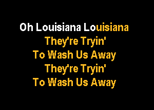 0h Louisiana Louisiana
They're Tryin'
To Wash Us Away

They're Tryin'
To Wash Us Away