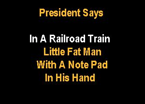 President Says

In A Railroad Train
Little Fat Man
With A Note Pad
In His Hand