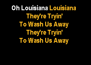 0h Louisiana Louisiana
They're Tryin'
To Wash Us Away
They're Tryin'

To Wash Us Away