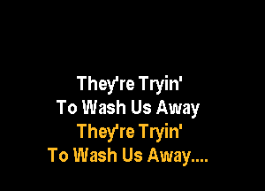 They're Tryin'

To Wash Us Away
They're Tryin'
To Wash Us Away....