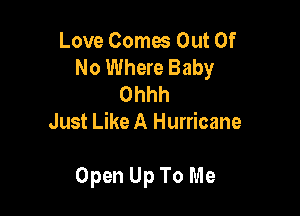 Love Comes Out Of
No Where Baby

Ohhh
Just Like A Hurricane

Open Up To Me