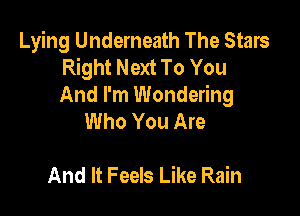 Lying Underneath The Stars
Right Next To You
And I'm Wondering

Who You Are

And It Feels Like Rain
