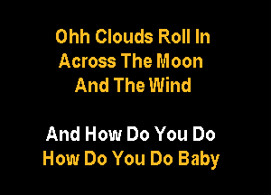 Ohh Clouds Roll In
Across The Moon
And The Wind

And How Do You Do
How Do You Do Baby