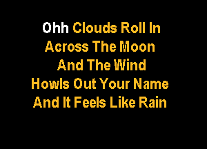 Ohh Clouds Roll In
Across The Moon
And The Wind

Howls Out Your Name
And It Feels Like Rain