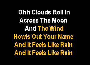Ohh Clouds Roll In
Across The Moon
And The Wind

Howls Out Your Name
And It Feels Like Rain
And It Feels Like Rain