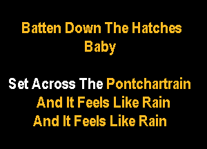 Batten Down The Hatches
Baby

Set Across The Pontchartrain
And It Feels Like Rain
And It Feels Like Rain