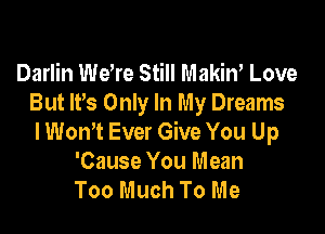 Darlin Wdre Still Makin' Love
But lPs Only In My Dreams

lWonT Ever Give You Up
'Cause You Mean
Too Much To Me