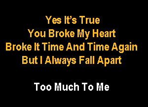 Yes IVs True
You Broke My Heart
Broke It Time And Time Again

But I Always Fall Apart

Too Much To Me