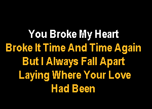 You Broke My Heart
Broke It Time And Time Again

But I Always Fall Apart
Laying Where Your Love
Had Been