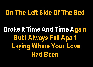 On The Left Side Of The Bed

Broke It Time And Time Again
But I Always Fall Apart
Laying Where Your Love
Had Been