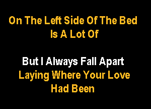 On The Left Side Of The Bed
Is A Lot Of

But I Always Fall Apart
Laying Where Your Love
Had Been