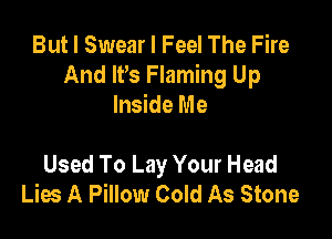 But I Swear I Feel The Fire
And IPs Flaming Up
Inside Me

Used To Lay Your Head
Lies A Pillow Cold As Stone