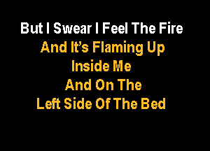 But I Swear I Feel The Fire
And IPs Flaming Up
Inside Me

And On The
Left Side Of The Bed
