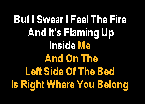 But I Swear I Feel The Fire
And IPs Flaming Up
Inside Me

And On The
Left Side Of The Bed
Is Right Where You Belong
