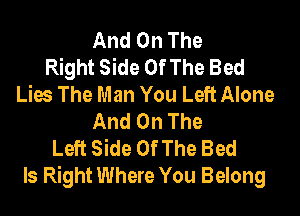 And On The
Right Side Of The Bed
Lies The Man You Left Alone
And On The
Left Side Of The Bed
Is Right Where You Belong