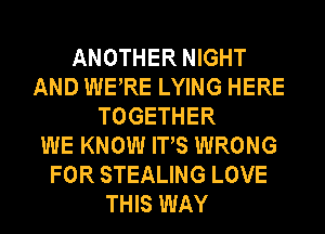 ANOTHER NIGHT
AND WERE LYING HERE
TOGETHER
WE KNOW ITS WRONG
FOR STEALING LOVE
THIS WAY