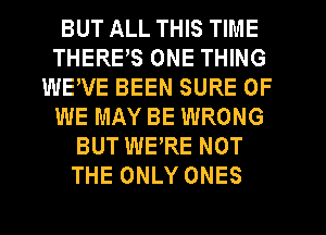 BUT ALL THIS TIME
THERE,S ONE THING
WEWE BEEN SURE 0F
WE MAY BE WRONG
BUT WE'RE NOT
THE ONLY ONES