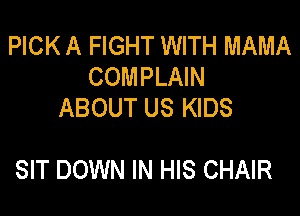 PICK A FIGHT WITH MAMA
COMPLAIN
ABOUT US KIDS

SIT DOWN IN HIS CHAIR