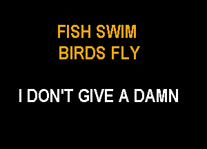 FISH SWIM
BIRDS FLY

I DON'T GIVE A DAMN