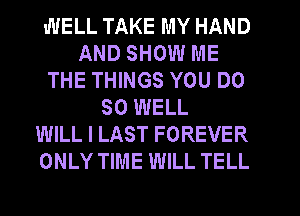 WELL TAKE MY HAND
AND SHOW ME
THE THINGS YOU DO
SO WELL
WILL I LAST FOREVER
ONLY TIME WILL TELL