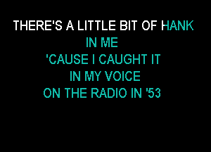 THERE'S A LITTLE BIT OF HANK
IN ME
'CAUSE l CAUGHT IT

IN MY VOICE
ON THE RADIO IN '53