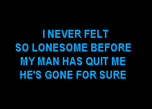 INEVER FELT
SO LONESOME BEFORE
MY MAN HAS QUIT ME
HE'S GONE FOR SURE