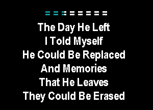 The Day He Left
lToId Myself
He Could Be Replaced

And Memories
That He Leaves
They Could Be Erased