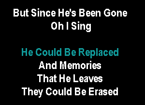 But Since He's Been Gone
Oh I Sing

He Could Be Replaced
And Memories
That He Leaves

They Could Be Erased