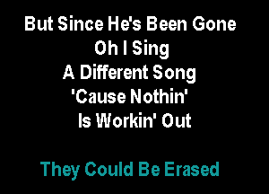 But Since He's Been Gone
Oh I Sing
A Different Song

'Cause Nothin'
ls Workin' Out

They Could Be Erased