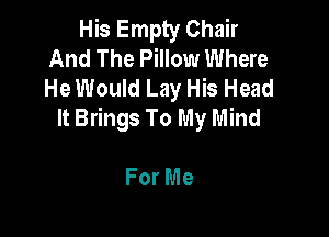 His Empty Chair
And The Pillow Where
He Would Lay His Head

It Brings To My Mind

For Me
