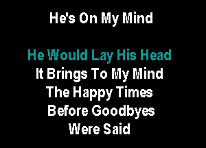 He's On My Mind

He Would Lay His Head
It Brings To My Mind

The Happy Times
Before Goodbyes
Were Said