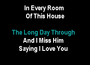 In Every Room
Of This House

The Long Day Through
And I Miss Him
Saying I Love You