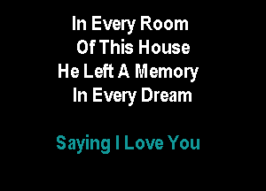 In Every Room
Of This House

He Left A Memory
In Every Dream

Saying I Love You
