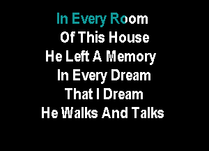 In Every Room
Of This House
He Left A Memory

In Every Dream
That I Dream
He Walks And Talks