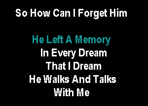So How Can I Forget Him

He Left A Memory
In Every Dream
That I Dream
He Walks And Talks
With Me