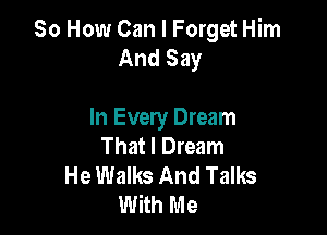So How Can I Forget Him
And Say

In Every Dream
That I Dream
He Walks And Talks
With Me
