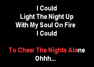 I Could
Light The Night Up
With My Soul On Fire
I Could

To Cheer The Nights Alone
Ohhh...